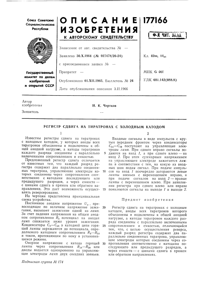 Регистр сдвига. на тиратронах с холодным катодомизвестны регистры сдвига на тиратронах с холодным катодом, у которых аноды всех тиратронов объединены и подключены к общей анодной нагрузке, а катоды тиратронов каждого разряда соединены с параллельно включенными сопротивлением и емкостью.предложенный регистр сдвига отличается от известных тем, что каждый разряд регистра содержит два параллельно соединенных тиратрона, управляющие электроды которых соединены через сопротивления соответственно с катодами последующего или предыдущего разрядов, а через емкости — с щинами сдвига в прямом или обратном направлениях. это дает возможность осуществлять реверсирование.на чертеже представлена принципиальная схема устройства.постоянное анодное напряжение u^ , превосходящее по величине напряжение зажигания, вызывает зажигание одной из ламп. за счет падения напряжения на общем анодном сопротивлении ^ц потенциал на анодах ламп снижается ниже уровня зажигания. конденсаторы ci—qs в катодной цепи горящей лампы заряжаются до потенциала, определяемого катодным сопротивлением ^2—•'^йз и током, протекающим по нему в установившемся режиме.опорное напряжение с катода горящей лампы через сопротивления r^—r^g или диоды подается одновременно на управляющие электроды ламп двух соседних звеньев.входные сигналы в виде импульсов с крутым передним фронтом через конденсаторы cii4—сз2 поступают на управляющие электроды ламп. при сдвиге вправо сигналы по- 5 даются на вход 1, а при сдвиге влево — на вход 2. при этом суммарным напряжением на управляющем электроде зажигается лампа в соответствии с тем, на какую из входных щнн подав сигнал. при подаче импуль-10 сов на вход / поочередно загораются левые лампы звеньев с перемещением вправо, и при подаче сигналов на вход 2 — правые лампы с перемещением влево. при заполнении регистра при сдвиге влево или вправо15 появляются сигналы на выходе 1 и выходе 2.предмет изобретения20 регистр сдвига на тиратронах с холодным катодом, аноды всех тиратронов которого объединены и подключены к общей анодной нагрузке, а катоды тиратронов каждого разряда соединены с параллельно включенными25 сопротивлением и емкостью, отличающийся тем, что, с целью осуществления реверса, каждый разряд регистра содержит два параллельно соединенных тиратрона, управляющие электроды которых соединены через со-30 противления соответственно с катодами последующего или предыдущего разрядов, а через емкости — с шинами сдвига в прямом или обратном направлениях. (патент 177166)