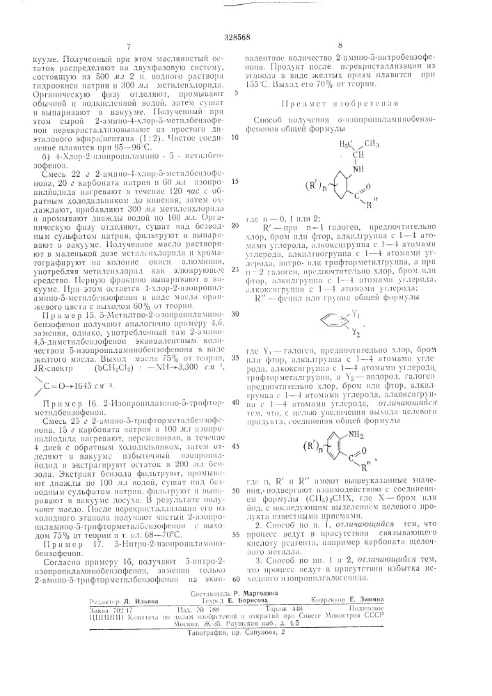 Способ получения о-изопропил ая1и нобензофеноновизобретеи]! е отиосится к области иолучеиия о-изоироиилбеизофеиоиов, которые обладают фармакологическо!! активностью, иаирилк'р противовоспалительной.известный способ получения указанных coi'- дипеип11 состоит но взаимоде!"1сгвии о- аминобензофенопов с /г-толуолсульфоновой kiic.io^ той, последук)п1,см алки.'п1ровани!1 но.1учен11ых ири этом иродуктов и отпимктении тозп.'п'рупиы. одиако выход целевы.х и[)одуктов, cor.'iac- но это.му снособу, незначителен.с целью iiofibiuiehiui 1!ы.\ода целевых нродуктов, предлагается снособ получения о-нзопропилам инобензофенонов обп;ей формулы(r'nилп фтор, алкплгруина с 1—4 атомами угле-- ро.та, алкокспгрх'ппа с ь- 4 атома.мн yi\tepo;i;;: r"-----фгпил илп группа об1цей формулыy, y, '1'де \'i —- галогеи, предпочтительно хлор, бром нлн фтор, алкплгрупна с 1—-1 ато.мамн углерода, алкоксп1'ру1п1а с 1—1 атомамп углерода, а \-2 — водород, галогеп, предпочтительно x.'ioj), бром нлн фтор, ал]\илгруппа с 1- --1 атомалп! углеро.та, алкоксигрупиа е 1 — 4 атомами у1'лерода, kotopbiii заключается в том, что 1'оедпненне обним! формулы1015т-,20 (патент 328568)