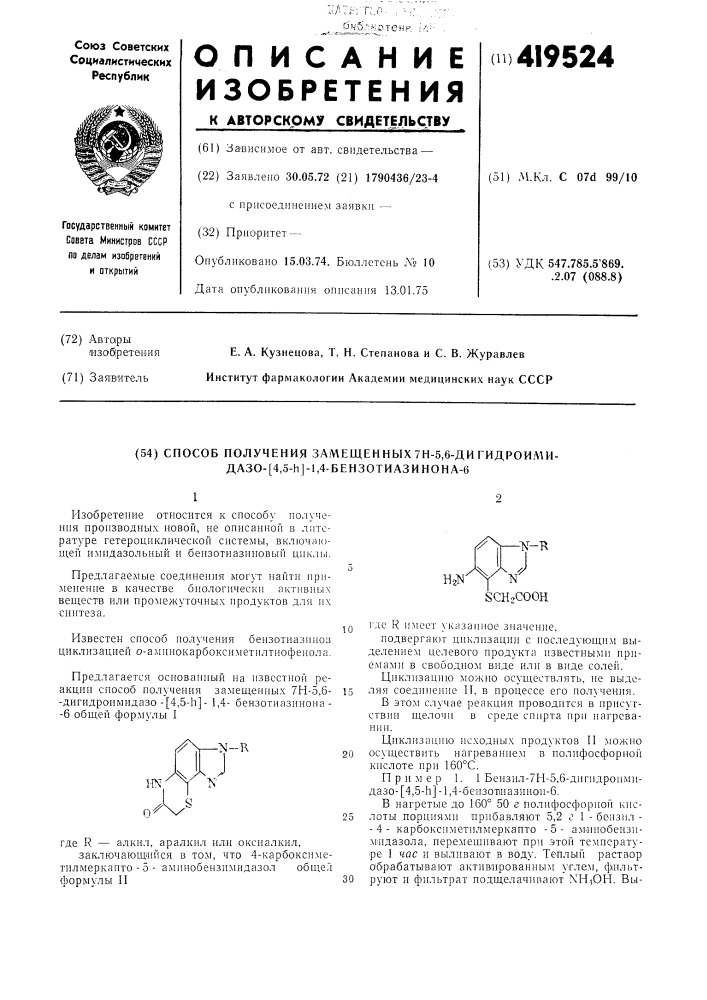 Способ получения замещен ных 7н-5,6-ди гидрои.^ти- дазо-[4, 5-н]-1,4-бензотиазинона-612изобретение относится к способу получения производных новой, не описанпой в литературе гетероциклической системы, включаю- п1,ей имидазольный и бензотиазиновый циклы.к ёснгсоонhzn102025заключающимися в том, что 4-карбоксиметилмеркапто-5 - ампнобензимидазол общел формулы и30где r имеет указаиное значение.иодвергают циклизации с иоследующпм выделением целевого продукта известнымп приемами в свободном внде или в виде солей.циклизацию можно осуществлять, не выделяя соедниение ii, в процессе его получения.в этом случае реакция проводптся в присутствии щелочи в среде спирта при нагревании.циклизацию исходных продуктов п можно осуществить нагреваннем в пол]1фосфорно1"[ кнслоте при 160&deg;с.пример 1. 1 бепзил-7п-5,6-дигидроимидазо- [4,5-h] -1,4-беизот!иазинон-6.в нагретые до 160&deg; 50 г полифосфорной кислоты порциями прибавляют 5,2 г 1 - бенз]1л - -4- карбоксиметплмеркапто -5- амапюбензи- м!идазола, перемешивают при этой температуре 1 час и выливают в воду. тепльн'! раствор обрабатывают активированным углем, фильтруют и фильтрат подщелачивают xh.ioh. вы-где r — алкил, аралкил или оксиалкил, (патент 419524)