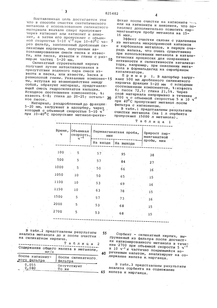 Способ очистки синтетического метанола1изобретение относится к органическому синтезу, конкретно к улучшенному способу очистки' синтетического метанолаjявляющегося важным химическим продуктом.известен способ очистки метаноларектификата путем фильтрования его через катионит [^tj .однако полученный по этому способу целевой продукт имеет сравнительно невысокую перманганатную пробу.известен также способ очистки технического метанола путем его последовательной обработки сначала катионитом ку=2-8, а затем анионитом ав=16 или ав=17, или эдэ=10 п при 10 - 40&deg;с и объемной скорости до .' 10 ч-* [2] .'недостатками способа являются при- 20 менение анионита, обладающего высокой стоимостью, а также необходимость специальной подготовки. при этом после применения его в сочета- -с нии с катионитом в целевом продукте может оставаться до 0,025 мг/л общего железа. в то.время как катионит сохраняет свою активность в течение длительного времени, эффектив- •ность очистки на анионите быс?тро пада- '"1015|ет, в'связи с чем" он не находит широкого практического применения.кроме того, известен способ очистки метанола, в котором для повышения степени его чистоты в качестве адсорбента используют карбамидоальдегидный конденсатор ?зз .недостатки данного способа заключаются в сложности приготовления адсорбента и использовании в качестве сырья ряда ценных химических продуктов. кроме того, адсорбент повышает перманганатную пробу только за счет очистки от органических примесей.наиболее близким по технической сущности и достигаемому результату к-предлагаемому является способ очистки синтетического метанола, освобожденного от примесей кетонов или альдегидов, путем обработки его смесью силикатов лития и натрия в кояи-•чествё 0,05-0,15 вес.% по отношению к метанолу при 0-50&deg;с [4] .недостатками указанного способа являются сложность приготовления исходного раствора силикатов и периодичность процесса.цель изобретения - упрощение процесса. (патент 825482)