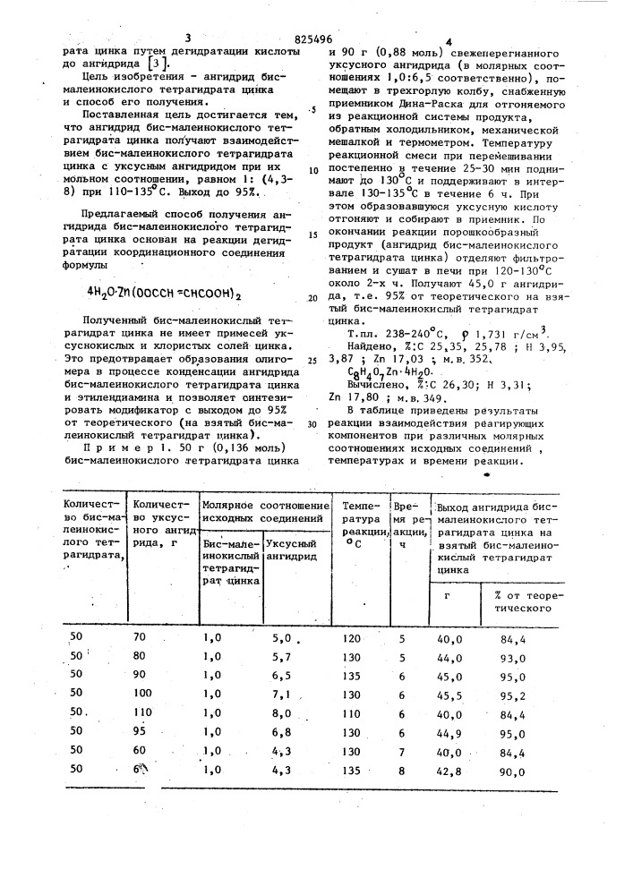 Ангидрид бис-малеинокислого тетрагидрата цинка в качестве промежуточного продукта для синтеза бис- аминоэтиленамидомажинаттетрагидрата цинка- модификатора полиэтилена и способ его получения10который может найти применение в качестве промежуточного вещества при синтезе модификатора полиэтилена - бис- аминоэтиленамидомалеинаттетрагидрата цинка и способу его получения. известен бис-малеинокислый тетрагидрат цинка, используемый в качестве промежуточного соединения для получения модификатора полиэтилена - бис- аминоэтиленамидомалеинаттетрагид-рата цинка [l ].20известен способ получения бисмалеинокислого тетрагидрата цинка путем взаимодействия малеиновой кислоты со смесями уксуснокислых и хлорис1изобретение относится к новому ангидриду бис- малеинокислого тетрагидц^ата цинка формулы^0-fo4н 0-7п^о-с- сн=сн-с no^"2 "^-0-с-сн=сн-с •'^иитых солей цийка при соотношении 1:0» 7:0,5 соответственно и температуре 60- 95&deg;с [2];однако известный бис-малеииокислый тетрагидрат цинка содержит примеси уксуснокислых и хлористых солей цинка, на основе которых его получают, а использование его для синтеза модификатора полиэтилена неэффективно, так как наличие вышеуказанных примесей вследствие их каталитического' влияния способствует образованию побочных продуктов реакции олигомера, для удаления которого требуется миогократная обработка целевого продукта метанолом.при этом большое количество модификатора теряется и выход его не прешлпает 60% от теоретического (не взятое промежуточное вещество - бис-малеинокислый тетрагидрат цинка).известен также способ получения ангидрида бис- малеинокислого тетрагид- (патент 825496)