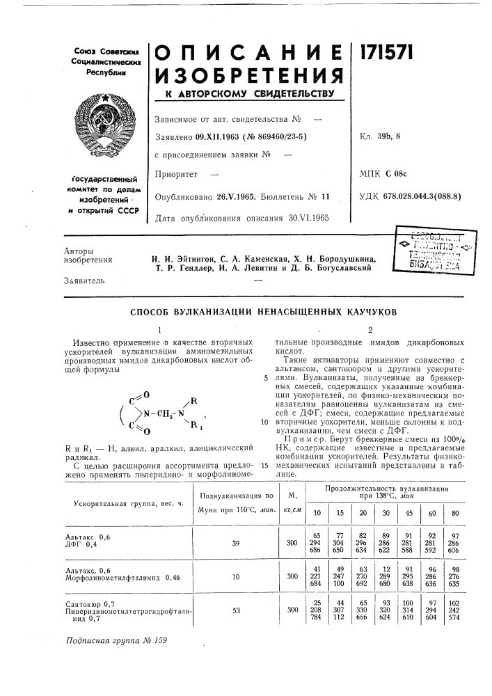 Способ вулканизации ненасыщенных каучуковизвестно применение в качестве вторичных ускорителей вулканизадии аминаметильных производных имидов дикар^боновых кислот общей формулы.0n-ch.-nri^^r и ri — н, алиил, арал,кил, ал«ци1клический радикал.с целью р.асши.реп'ия ассортимента предложено н|римвнять л'илеридияои морфол'иноме-тильные производные имидов дикарбоновых кислот.та^кие а'кпшв'аторы применяют совместно с альтаксом, са1нто.кюр|0м и другими уокор^ите-5 лями. вулканизаты, полученные из бреккерных смесей, содержащих указанные комбинации ускорителей, ло физико-механическим показателям раеноцеины вулканизатам из смесей с дфг; смеси, содержащ^ие иредлагаемые10 вторичные ускорители, меньще склонны к подвулкан-иза-цин, чем смеси с дфг.пример. берут брек.керные смеси из loovo пк, содержащие известные и предлагаемые комбинации ускорителей. результаты физико-15 механических испытаний представлены в таблице. (патент 171571)