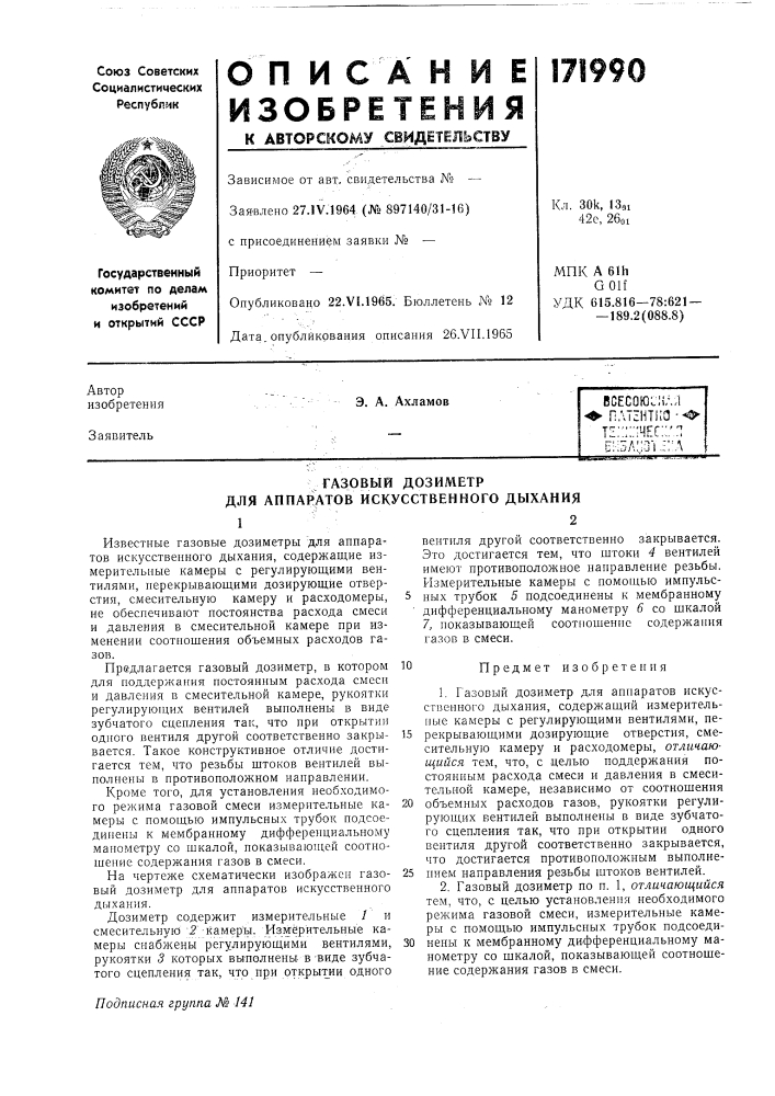 Газовый дозиметр для аппаратов искусственного дыхания12известные газовые дозиметры для аппаратов искусственного дыхания, содержащие измерительные камеры с регулирующими вентилями, перекрывающими дозирующие отверстия, смесительную камеру и расходомеры, не обеспечивают постоянства расхода смеси и давления в смесительной камере при изменении соотношения объемных расходов газов.предлагается газовый дозиметр, в котором для поддержания постоянным расхода смеси и давления в смесительной камере, рукоятки регулирующих вентилей выполпены в виде зубчатого сцепления так, что при открытии одного вентиля другой соответственно закрывается. такое конструктивное отличие достигается тем, что резьбы штоков вентилей выполнены в противоположном направлении.кроме того, для установления необходимого режима газовой смеси измерительные камеры с помощью импульсных трубок подсоединены к мембранному дифференциальному манометру со шкалой, показываюи1,ей соотношение содержания газов в смеси.на чертеже схематически изображен газовый дозиметр для аппаратов искусственного дыхания.дозиметр содержит измерительные / и смесительную '2-камеръ!. измерительные камеры снабжены регулирующими вентилями, рукоятки 3 которых выполнены, в-виде зубчатого сцепления так, что при открытии одного1.газовый дозиметр для аппаратов искусственного дыхания, содержащий измерительные камеры с регулирующими вентилями, пе-15 рекрывающими дозирующие отверстия, смесительную камеру и расходомеры, отличающийся тем, что, с целью поддержания постоянным расхода смеси и давления в смесительной камере, независимо от соотношения20 объемных расходов газов, рукоятки регулирующих вентилей выполнены в виде зубчатого сцепления так, что при открытии одного вентиля другой соответственно закрывается, что достигается противоположным выполне-25 нием направления резьбы штоков вентилей.2.газовый дозиметр по п. 1, отличающийся тем, что, с целью установления необходимого режима газовой смеси, измерительные камеры с помощью импульсных трубок подсоеди- (патент 171990)