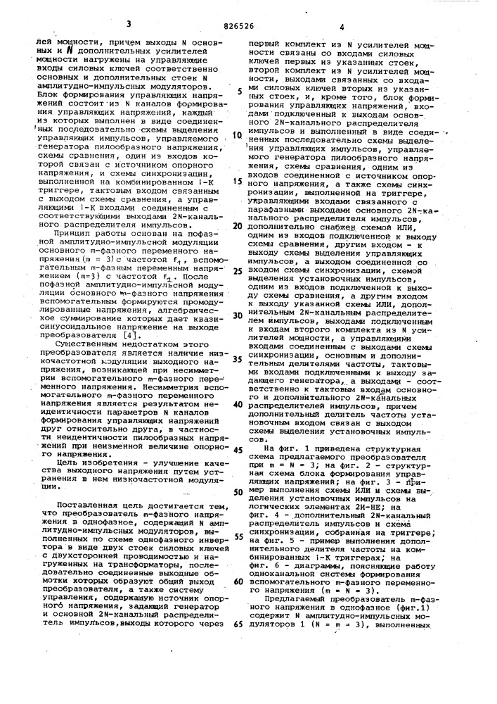 Преобразователь т-фазного напряжения в однофазное1всесоюзная 15 ватентйв- " tfxhhqecjtagьиблиотеклэти недостатки обусловлены несовершеством примененной структуры систем управления, которые построены по многоканальному принципу. 30'изобретение относится к электротехнике и может быть использовано в автономных системах электроснабжения.известны преобразователи т-фазного напряжения в однофазное, выполненные в виде комплекта из n амплитудно-импульсных модуляторов на силовых ключах с двухсторонней проводимостью, а также содержащие блок управления, состоящий из заданного генератора, 2ы- канального распределителя импульсов и'n оконечных усилителей мощности [1] и [2].недостатком этих преобразователей является низкое качество выходной энергии. так при m = n = 3 коэффициент гармоник выходного напряжения этих преобразователей равен 31,08%. другим недостатком является возможность появления низкочастотной модуляции выходного напряжения при несимметрии импульсов управления силовыми ключами амплитудно-импульсных модуляторов.25101520известна система управления для преобразователя частоты, выполненного по так называемой структуре с суммированием в общем узле гз] .из известных схемных решений преобразователей т-фазного напряжения в однофазное наиболее близким является преобразователь, содержащий n . амплитудно-импульсных модуляторов, выполненных по схеме однофазного инвертора в виде основной и дополнительной стоек силовых ключей с двухсторонней проводимостью и нагруженных на трансформаторы, последовательно соединенные выходные обмотки которых образуют общий выход преобразователя, а также систему управления, состоящую из последовательно связанных между собой задающего генератора и 2м-канального распределителя импульсов, выходы которого подключены к входам n основны:' усилителей мощности, источника опорного напряжения, n дополнительных усилителей мощности, а также блока формирования управляющих напряжений, входами подключенного к выходам 2м-канального распределителя импульсов и выходу задающего генератора, а выходами связанного со входами n дополнительных усилите- (патент 826526)