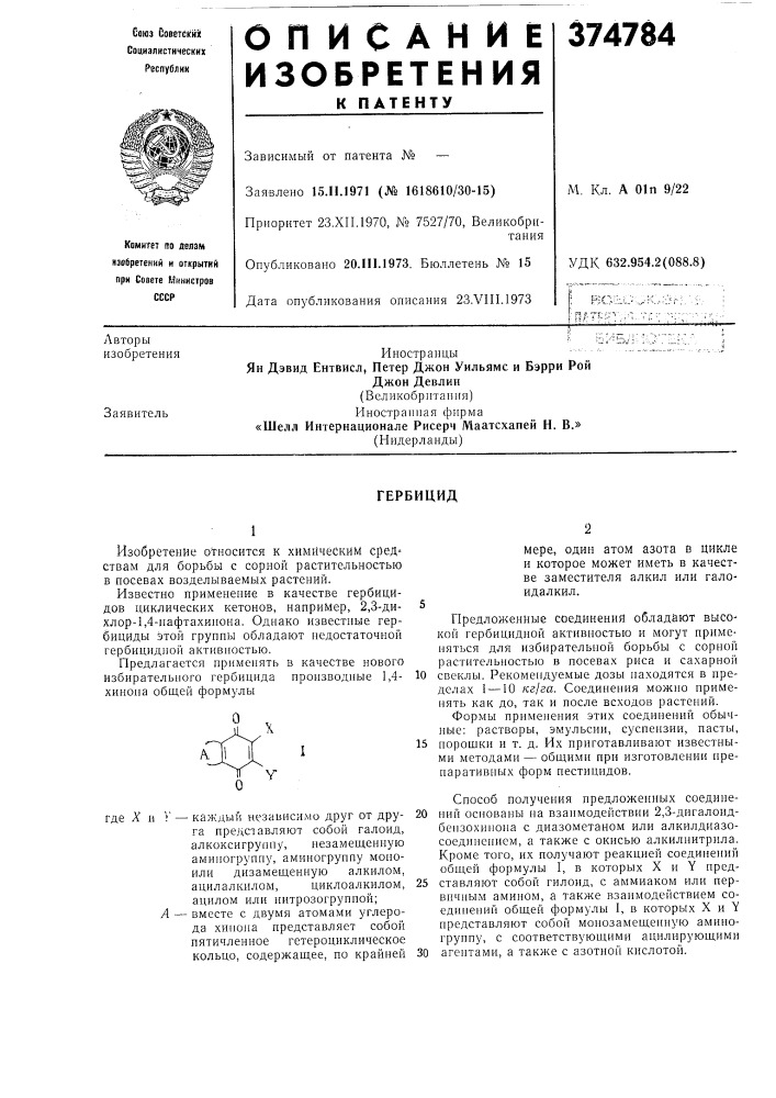 Л2предложенные соединения обладают высокой гербицидной активностью и могут применяться для избирательной борьбы с сорной растительностью в посевах риса и сахарной 10 свеклы. рекомендуемые дозы находятся в пределах 1 —10 кг!га. соединения можно нрименять как до, так и после всходов растений.формы прнменения этих соединений обычные: растворы, эмульсии, суспензии, пасты, 15 порошки и т. д. их приготавливают известными методами — общими при изготовлении препаративных форм пестицидов.способ получения предложенных соедине- 20 нии основаны на взаимодействии 2,3- днгалоидбензохинона с диазометаном или алкилдиазосоединением, а также с окисью алкилиитрила. кроме того, их получают реакцией соединений общей формулы i, в которых x и y пред- 25 ставляют собой гилоид, с аммиаком или первичным амииом, а также взаимодействием соединений общей формулы 1, в которых x и "у представляют собой моиозамещенную аминогруппу, с соответствующими ацилнрующими 30 агеитами, а также с азотной кислотой. (патент 374784)