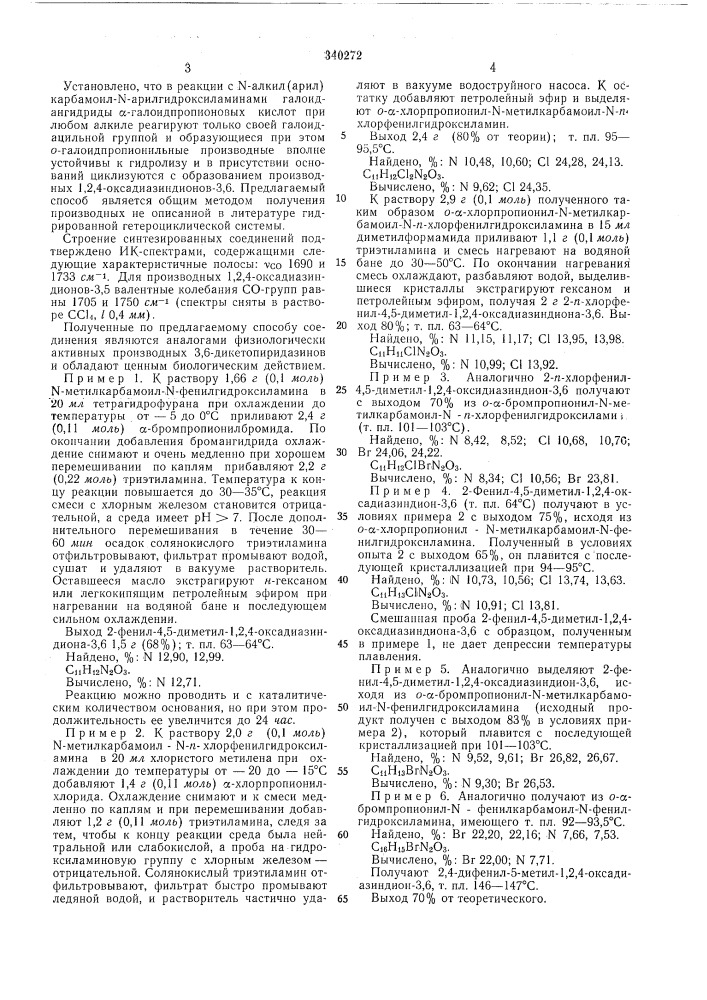 Способ получения 2-арил-4-алкил(арил)-5-метил-1,2,4- оксадиазиндионов-3,6изобретение относится к способу получения 2-арил-4 - алкил(арил)-5-метил - 1,2,4- оксадиазиндионов-3,6, которые являются аналогами физиологически активных производных 3,6-дикетопиридазинов и обладают ценным биологическим действием.известен аналогичный способ получения 1,2,4-оксадиазиндионов-3,5, заключаюш,ийся в том, что хлорацетилхлорид реагирует своей хлорметильной грунной с n-метилкарбамоил- n- арилгидроксиламинами. получают первичный продукт реакции, циклизация которого в присутствии избытка основания приводит к производным 1,2,4-оксадиазиндионов-3,5.однако при реакции с n-€2—сз-алкилкарбамоильными производными хлорацетилхлорид действует как ацилирующее средство, а образующиеся при реакции о-хлорацетил-ы-алкилкарбамоил-ы- арилгидроксил амины гидролитически очень нестойки и при разложении дают исходные ы-алкилкарбамоил-м- арилгидроксиламины.предлагаемый способ состоит в том, что для получения 2-арил-4-алкил(арил)-5-метил-1,2,4- оксадиазиндиомоё-3,6 общей формулы10где x- пводород, галоид, алкил; 1 или 2; r — водород, алкил(арил),15 проводится реакция м-алкил(арил)карбамоил- n-арилгидроксиламинов с галоидаигидридами а-галоиднропионовых кислот в присутствии 2 моль основания. реакцию можно проводить в одну стадию или с выделением промежуточ- 20 ио образующихся о-а- галоидпропионил-'н-алкил{арил)карбам.оил - n - арилгидроксиламинов. в последнем случае эквимоляриые количества основания вводят раздельно по стадиям (патент 340272)