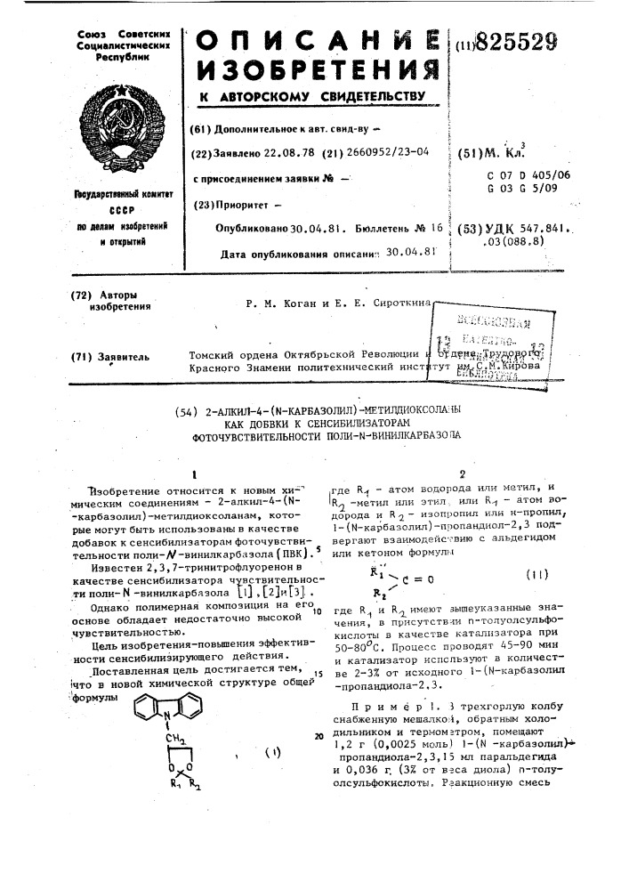 2-ажил-4- (n-карбазолил)-метидцкоксолаиыкак добвки к сенсибилизаторам фоточувствительности поли-ы-винилкарбазо па.где r^ - атом водорода или метил, и ir^ -метил или этил, или r^ - атом водорода и r 2 ~ изопропнл или н-пропил^ 1-(n- карбазолил)~пропандиол~2,3 подвергают взаимодействию с альдегидом или кетоном формулыi"изобретение относится к новым хи-"' мическим соединениям - 2-алкил-4-(м- - карбазолил)-метилдиоксолаиам, которые могут быть использованы в качестве добавок к сенсибилизаторам фоточувствительности поли-л^-винилкарбазола (пвк).известен 2,3,7-тринитрофлуоренон в качестве сенсибилизатора чувствительности поли-n -винилкарбазола [у 9[2}игз]. .однако полимерная композиция на его основе обладает недостаточно высокой чувствительностью.цель изобретения- повьшения эффективности сенсибилизирующего действия..поставленная цель достигается тем, ^^ )что в новой химической структуре общей •формулы(о20где r. и rxj имеют зышеуказанные значения, в прнсутствда-1 п~толуолсульфокислоты в качестве катализатора при 50-80^0, процесс проводят 45-90 мин и катализатор кспсльзлтот в количестве 2-3% от исходного 1-(н-карбазолил -пропандиола~2, 3.пример 1. i трехгорлую колбу снабженную мешалкой, обратным холодильником и термометром, помещают 1,2 г (патент 825529)