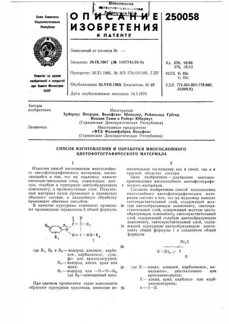 Способ изготовления и обработки многослойного цветофотографического материалаизвестен способ изготовления многослойного цветофотографичеокого материала, заключающийся в том, что на подложку наносят 'светочувствительные слои, содержащие желтую, голубую и пурпурную цветообразующую компоненту, и ^промежуточные слои. полученный материал затем .проявляют в проявителе обычного состава, а дальнейшую обработку (производят обычным опособом.в /качестве (пурпурных ком'понент применяют производные пиразолона-5 общей формулыжелательное поглощение как в синей, так .и в красной областях спектра.цель изобретения ^—улучшение цветовоспроизведения многослойного цветофотографи-5 ческого материала.согласно изобретению способ изготовления многослойного цветофотографического материала состоит в том, что на подложку наносят светочувствительный слой, содержащий жел- 10 тую цветообразующую компоненту, светочувствительный слой, содержащий желтую цветообразующую компоненту, светочувствительный слой, содержащий голубую цветообразующую компоненту, светочувствительный слой, содер- 15 жащий пурпурную цветообразуюш.ую компоненту общей формулы i и соединение общей формулыs0,2 (патент 250058)