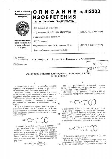 Способ защиты карбоцепиых каучуков и резинна их основе1изобретение относится к способам защиты карбоцепных каучуков и резин на их основе от действия ионизирующих излучений.известен способ защиты каучуков и резин на их основе путем введения в них в качестве защитной добавки фенил-.р-нафтиламина.известный способ не позволяет достаточно эффективио защищать каучуки и резины на их оспове от действия ионизирующих излучеиий.с целью повышения эффективности защиты каучуков и резин на их основе от действия ионизирующих излучений предлагается в качестве защитной добавки использовать соединение формулыгде g — радиационно-химический выход процессов сщивания, деструкции или с учетом протекания обоих процессов.пример 1. в раствор каучука скп-26, очищенного двукратным переосаждением, вводят10в количестве 3 вес. ч. на 100 вес. ч. каучука. из раствора каучука с добавкой получают пленки —50 мкм. пленку облучают на источнике со'^'^ в вакууме (10