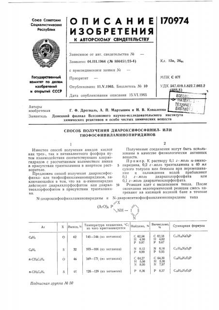 Способ получения диароксифосфинил- или тиофосфиниламинопиридиновизвестен способ получения амидов кислот как трех-, так и пятивалентного фосфора путем взаимодействия соответствующих хлорангидридов с рассчитанным количеством амина в присутствии триэтиламина в инертном растворителе.предложен снособ получения диароксифосфинилили тиоф:осфиниламинопиридино:в, заключающийся в том, что на сс-аминопиридин действуют диарилхлорфосфатом или диарил- 10 тиохлорфосфатом в присутствии триэтиламина.пример. к раствору 0,1 г-моль а- амино- 5 пиридина, 0,2 г-моль триэтиламина в 40 мл сухого толуола или бензола при перемещивании и охлаждении водой прибавляют 0,1 г • моль диарилхлорфоофата или 0,1 г-моль диарилтиохлорфосфата.гревают на кипящей водяной бане в течение n-диароксифосфиниламинопиридины и n- диарокситиофосфиниламинопиридины типа^х(аго)2 р/\\nh - i ii^хполученные соединения могут быть испильзованы в качестве физиологически активных веществ.реакция идет с выделением тепла. после окончания экзотермической реакции смесь на (патент 170974)