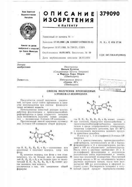 Способ получения производных 3-этокси-1я- изоиндолапредлагается способ 'получения соединений, которые могут найти применение в качестве полупродуктов при синтезе физиологически актие'ных вещ'вспв.использование извест-ной реакции взаимодействия фталимидена с триэтилоксонийтет- •рафтар.боратом в среде хлористого метилена дало возможность получить новые соединения — производные з- этокюи-ш-изои'ндола.предлагаемый способ получения производных 3-этакси-1я-.изои1н1дол,а общей формулыкб ос^нэгде r, ri, r2, rs, r4 и rs — одииако/вые или различные и означают водород, хлор или •фтор;re означает водород или фтор с тем ограничением, что не больше двух из заместителей ^3, -^4, /?5 и /?б и не больше трех из заместителей r, ri, rs, rs, r4, rs и re имеют друтое значение, чем водород, заключается в том, что соединение общей •формулы10где r, ri, r2, rs, r4, rs и re имеют указанные значения, подвергают взаимодействию с триэтилоксонийтетрафторбо^ратом •предпочтительно в ореде хлорирован'ного углеводорода, например хлористого метилена, при 15—40°с с последующим выделением целевого продук- 15 та известным способом.пример 1. 1-(>&г-хлорфенил)-3-этокси-1я- изоиндол.2] г кристаллического триэтилоксонийтетрафторбората, изготовленного из 23 г бортрифтордиэтерата и 11 г эпихлоргидрина, растворяют в 100 мл абсолютного .метиленхлорида. после этого к раствору прибавляют 21 г 3- (п-хлорфенил) фталимидина и полученную реакционную смесь перемешивают в течение ночи 'при комнатной температуре. полученный раствор вносят в 50 мл насыщенного водного раствора карбоната натрия, после чего э^кстрагируют 500 мл диэтилэфира и эфирный экстракт сушат. растворитель испаряют и цолу- 30 ченный сырой .продукт 'церекристаллизовы-2025 (патент 379090)
