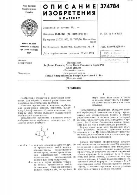 Л2предложенные соединения обладают высокой гербицидной активностью и могут применяться для избирательной борьбы с сорной растительностью в посевах риса и сахарной 10 свеклы. рекомендуемые дозы находятся в пределах 1 —10 кг!га. соединения можно нрименять как до, так и после всходов растений.формы прнменения этих соединений обычные: растворы, эмульсии, суспензии, пасты, 15 порошки и т. д. их приготавливают известными методами — общими при изготовлении препаративных форм пестицидов.способ получения предложенных соедине- 20 нии основаны на взаимодействии 2,3- днгалоидбензохинона с диазометаном или алкилдиазосоединением, а также с окисью алкилиитрила. кроме того, их получают реакцией соединений общей формулы i, в которых x и y пред- 25 ставляют собой гилоид, с аммиаком или первичным амииом, а также взаимодействием соединений общей формулы 1, в которых x и 