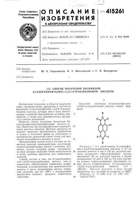 Способ получения бисимидов 2-галогенпафталин-1,4,5,8- тетракарбоновой кислоты1изобретение относится к области получения новых промежуточных продуктов, в частности бисимидов 2-галогеннафталин-1,4,5,8-тетракарбоновой кислоты, которые могут быть использованы в качестве биологически активных препаратов, а также как промежуточные продукты в синтезе красителей.известен способ получения бисимидов 2,6- дихлорнафталинтетракарбоновой кислоты путем обработки 2,6- дихлорнафталинтетракарбоновой кислоты аминами. целевые продукты не находят широкого практического применения и только в последнее время их используют в производстве красителей синих тонов для крашения полиэфирного волокна в массе.предлагаемый способ хотя и основан на известной реакции взаимодействия галогеннафталинтетракарбоновых кислот с аминами, позволяет, однако, получить новые соединения, на базе которых получают более качественные и более дешевые красители для химического волокна.способ состоит в том, что 2-галогеннафталин-1,4,5,8- тетракарбоновую кислоту или ее диангидрид обрабатывают первичным алифатическим, алициклическим или ароматическим амином в среде органических кислот, например уксусной, при 50—120°с с последующим выделением целевого продукта известными приемами.получают бисимиды 2-галогеннафталцн- 1, 4,5,8-тетракарбоновой кислоты общей формулы1015пример 1. 9 г диангидрида 2-хлорнафталин-1,4,5,8-тетракарбоновой кислоты и 10 мл20 анилина кипятят 3 час в 135 мл уксусной кислоты, охлаждают, отфильтровывают осадок, промывают 20 мл уксусной кислоты и водой, разваривают 30 мин в 100 мл 5%- ного раствора потаща, отфильтровывают, промывают, су-25 шат. выход бисфенилимида 2-хлорнафталин-1,4,5,8- тетракарбоновой кислоты 11,7 г(95,3%). продукт получают в виде мелкихбесцветных игл, которые не плавятся до 400° с.найдено, %: n 6,48, 6,37; с1 7,93, 7,87.30 с2бн1зс1ы2о4. (патент 415261)