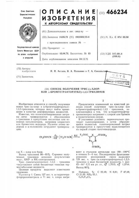 Способ получения трис-(сс-хлор- или а-бромтетрафторэтил)-1, 3,5-триазинов1изобретение относится к способу получения новых трис- (сс-хлори а-бромтетрафторэтил) - 1,3,5- триазинов, которые могут найти применение в качестве демпфирующих жидкостей.известно, что полигалогенированные нитрины легко тримеризуются с образованием s-триазинов в присутствии кислотных или основных катализаторов, например хлористого нлп бромистого водорода. наличие атома водорода в «-положении затрудняет тримеризацию.предлагается основанный на известной реакции способ получения трис-(а- хлорили а-бромтетрафторэтил)-1,3,5 - триазипов, заключающийся в том, что а-гидротетрафтор- 5 пропионитрил нагревают с хлором или бромом в герметическом сосуде.в указанных условиях первопачальпо протекает галогенирование, а затем образующийся полностью галогенированный нитрил ]0 тримеризуется в присутствии выделяющегося на первой стадии галогенводорода.cfjchfcn з^'с'зрзйрхс'н]где x — хлор или бром.выход триазинов 80—85%. строение полученных триазинов доказано результатами масс-, ямр- и ик-спектроскопии.15трис- (пентагалогепэтил) - 1,3,5 - триазины лоедставляют собой бесцветные тяжелые термостабильные жидкости.целевые продукты выделяют известными приемами.20пример 1. смесь 127 вес. ч. сс-гпдротетрафторпропиопитрила и 71 вес. ч. хлора нагре-пкf,dfxc м /cfjxflf, —-^с**' ^сi ii nysdfxcfjвают в стальном автоклаве при 180—190°с в течение 5—6 час. последующим фракционированием реакционной смеси выделяют 129 вес. ч. трис-(а-хлортетрафторэтил)-1,3,5- триазина в виде бесцветной жидкости, т. кип 63—64° с/5 мм рт. ст., df 1,7010, п^^ 1,3744. выход 80%.найдено, %: с 22,48; с1 21, 60. mrd 65,1. csnsfiacu.n8,81; f 47,48; (патент 466234)